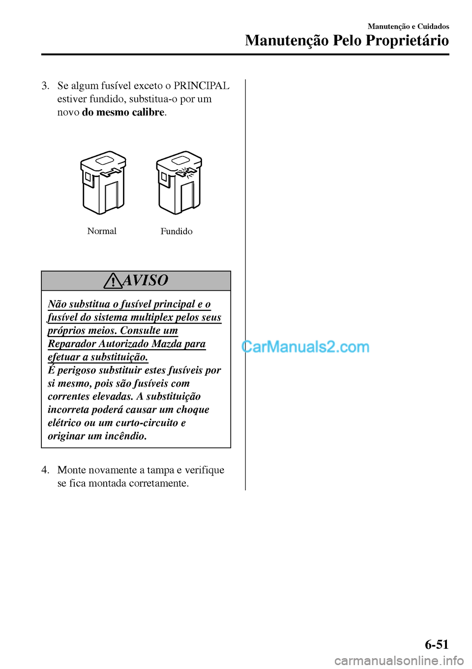MAZDA MODEL MX-5 RF 2017  Manual do proprietário (in Portuguese) 3. Se algum fusível exceto o PRINCIPAL
estiver fundido, substitua-o por um
novo do mesmo calibre.
Normal
Fundido
AV I S O
Não substitua o fusível principal e o
fusível do sistema multiplex pelos s