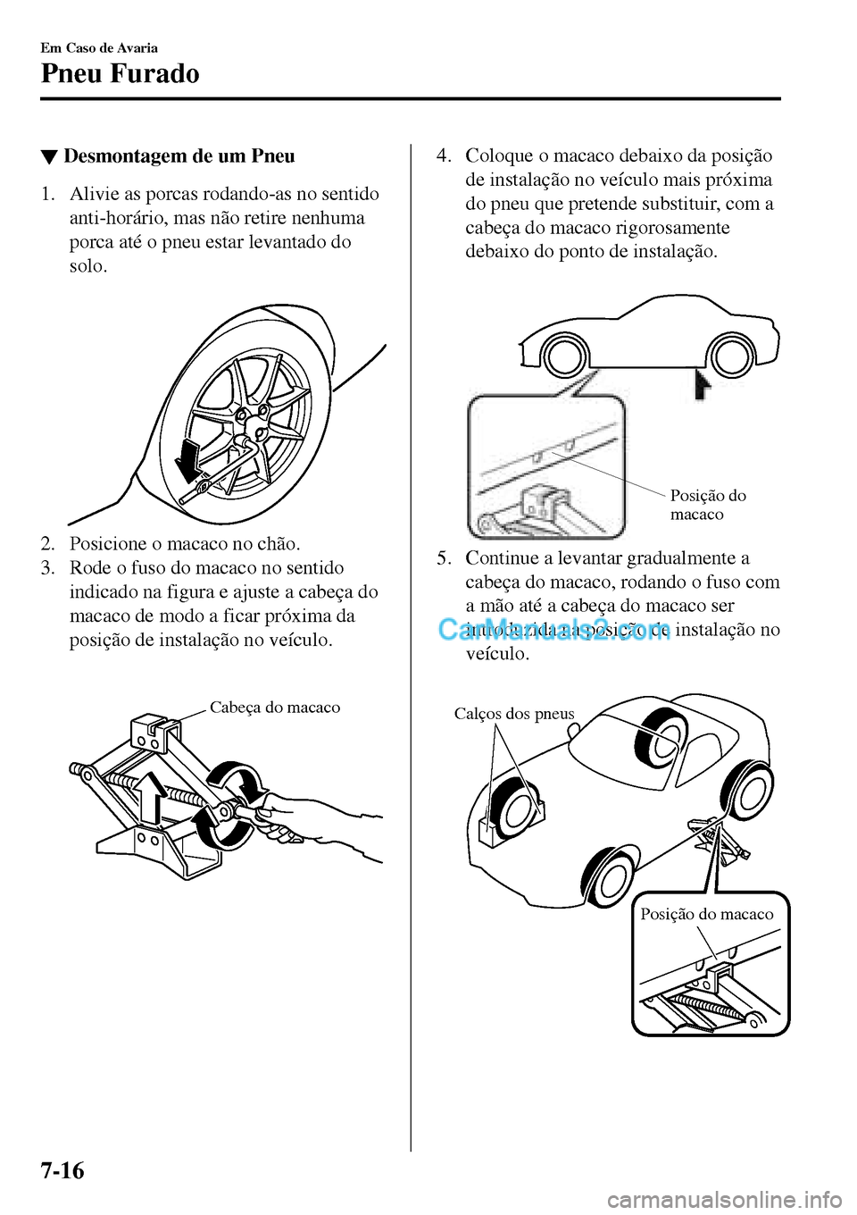 MAZDA MODEL MX-5 RF 2017  Manual do proprietário (in Portuguese) ▼Desmontagem de um Pneu
1. Alivie as porcas rodando-as no sentido
anti-horário, mas não retire nenhuma
porca até o pneu estar levantado do
solo.
 
2. Posicione o macaco no chão.
3. Rode o fuso d