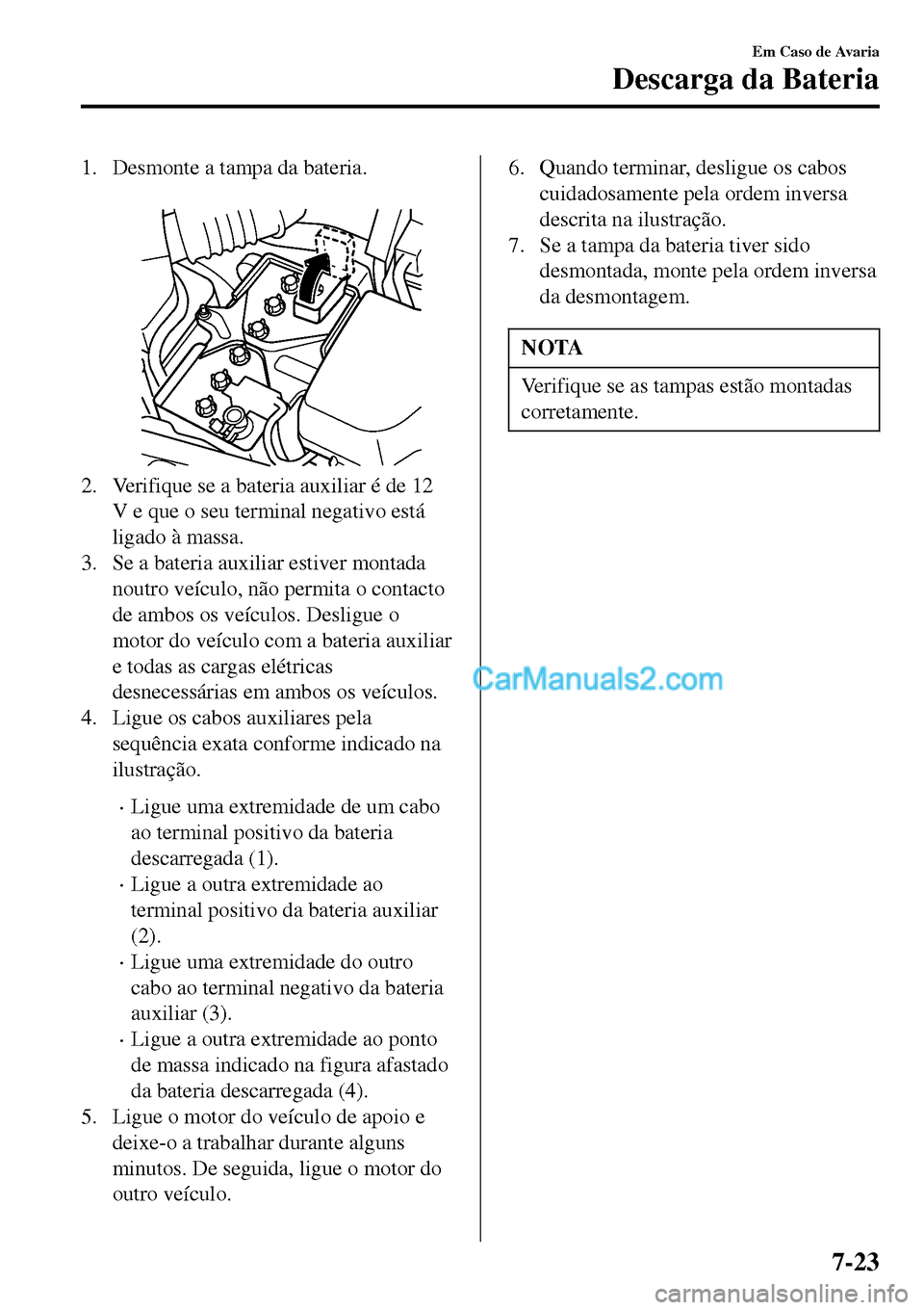 MAZDA MODEL MX-5 RF 2017  Manual do proprietário (in Portuguese) 1. Desmonte a tampa da bateria.
 
2. Verifique se a bateria auxiliar é de 12
V e que o seu terminal negativo está
ligado à massa.
3. Se a bateria auxiliar estiver montada
noutro veículo, não perm
