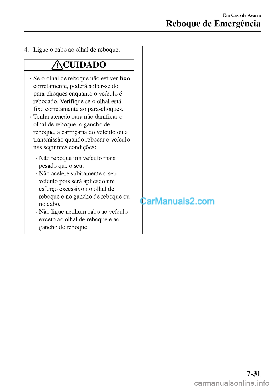 MAZDA MODEL MX-5 RF 2017  Manual do proprietário (in Portuguese) 4. Ligue o cabo ao olhal de reboque.
CUIDADO
•Se o olhal de reboque não estiver fixo
corretamente, poderá soltar-se do
para-choques enquanto o veículo é
rebocado. Verifique se o olhal está
fixo