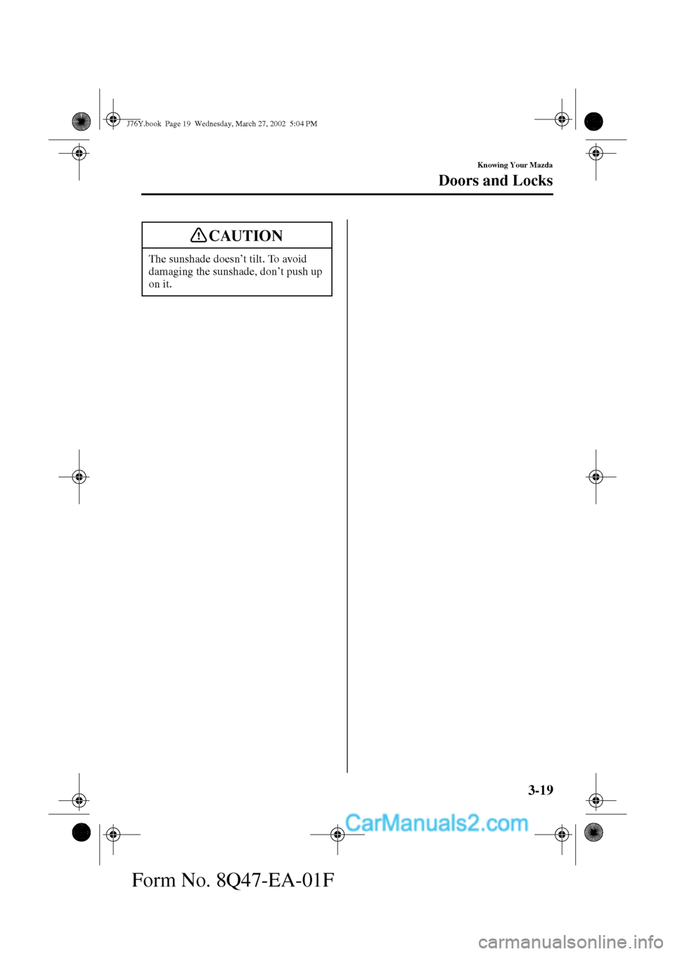 MAZDA MODEL MILLENIA 2002  Owners Manual (in English) 3-19
Knowing Your Mazda
Doors and Locks
Form No. 8Q47-EA-01F
The sunshade doesn’t tilt. To avoid 
damaging the sunshade, don’t push up 
on it. 
CAUTION
J76Y.book  Page 19  Wednesday, March 27, 200