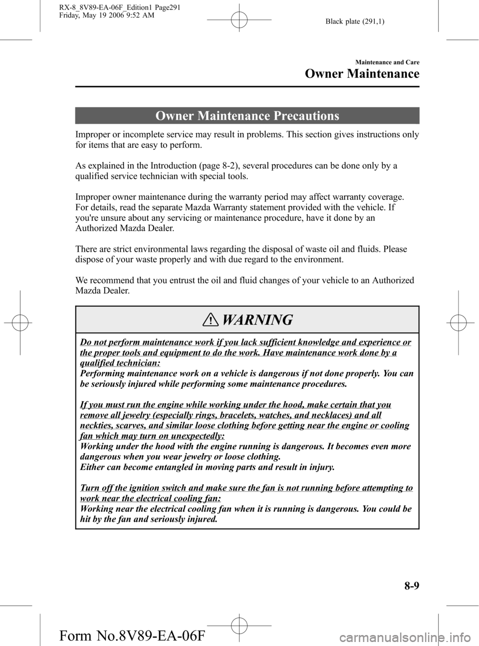 MAZDA MODEL RX 8 2007 Owners Manual (in English) Black plate (291,1)
Owner Maintenance Precautions
Improper or incomplete service may result in problems. This section gives instructions only
for items that are easy to perform.
As explained in the In MAZDA MODEL RX 8 2007 Owners Manual (in English) Black plate (291,1)
Owner Maintenance Precautions
Improper or incomplete service may result in problems. This section gives instructions only
for items that are easy to perform.
As explained in the In