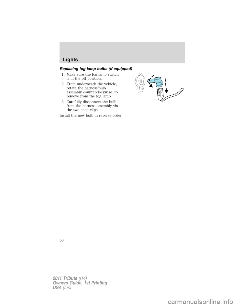 MAZDA MODEL TRIBUTE 2011  Owners Manual (in English) Replacing fog lamp bulbs (if equipped)
1. Make sure the fog lamp switch
is in the off position.
2. From underneath the vehicle,
rotate the harness/bulb
assembly counterclockwise, to
remove from the fo