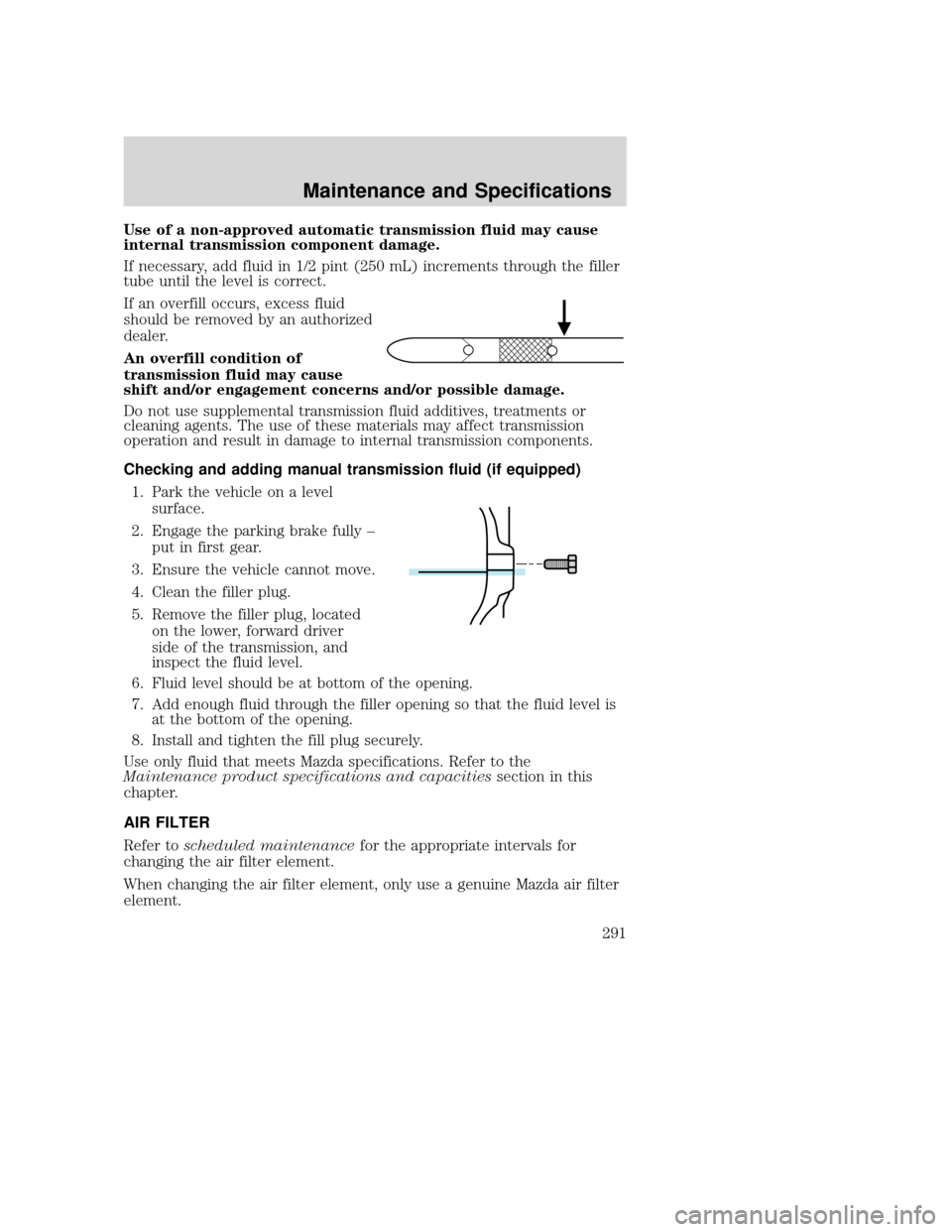 MAZDA MODEL TRIBUTE 2009  Owners Manual (in English) Use of a non-approved automatic transmission fluid may cause
internal transmission component damage.
If necessary, add fluid in 1/2 pint (250 mL) increments through the filler
tube until the level is 