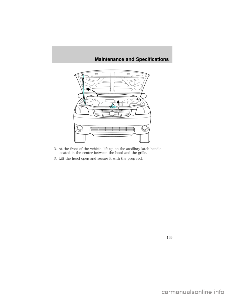 MAZDA MODEL TRIBUTE 2003  Owners Manual (in English) 2. At the front of the vehicle, lift up on the auxiliary latch handle
located in the center between the hood and the grille.
3. Lift the hood open and secure it with the prop rod.
Maintenance and Spec