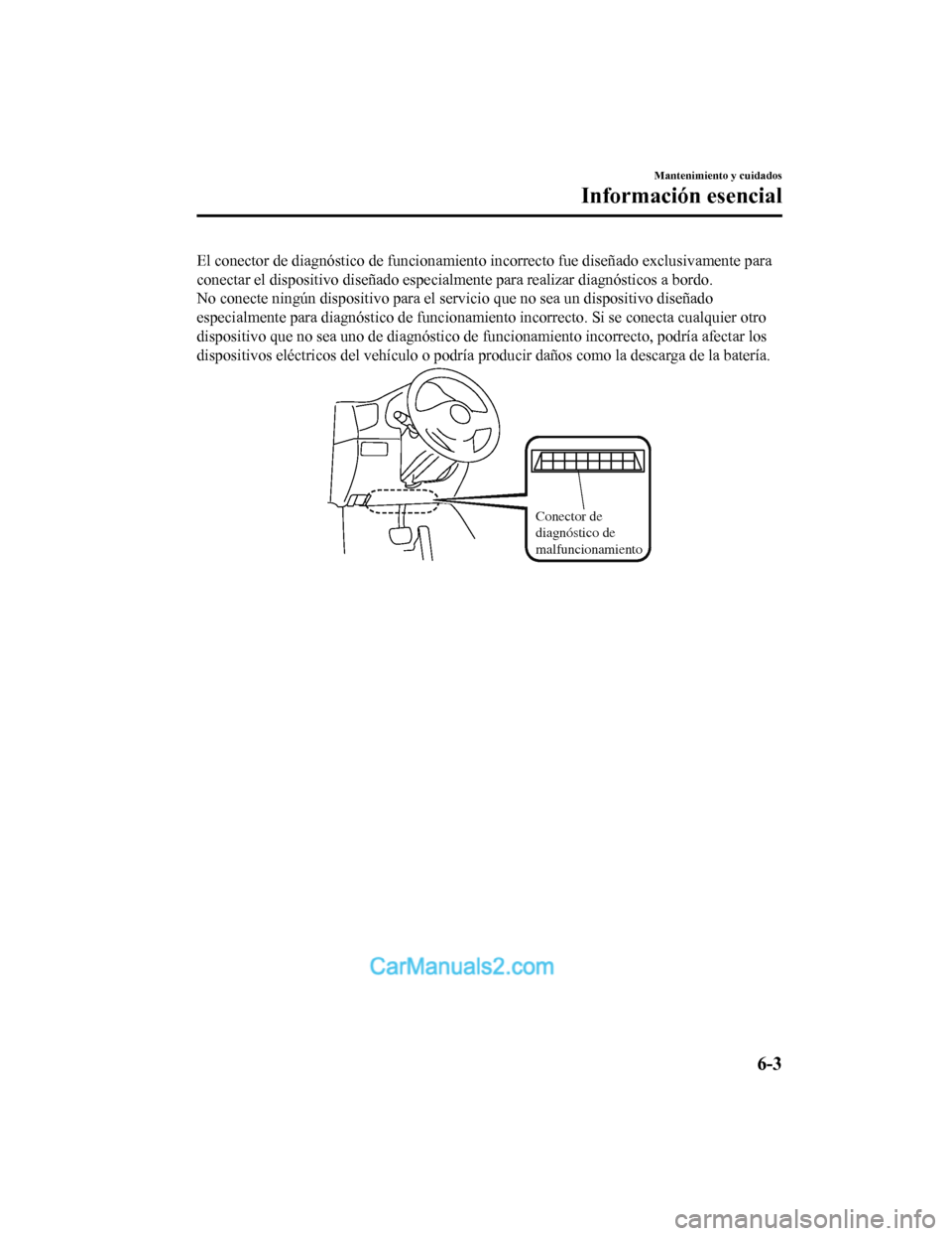 MAZDA MODEL 2 2020  Manual del propietario (in Spanish) El conector de diagnóstico de funcionamiento incorrecto fue diseñado exclusivamente para
conectar el dispositivo diseñado especialmente para realizar diagnósticos a bordo.
No conecte ningún dispo