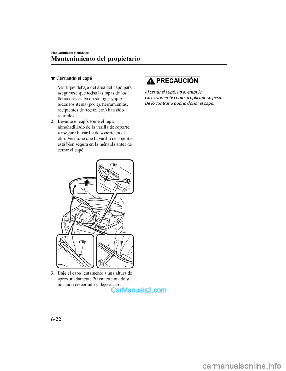 MAZDA MODEL 2 2020  Manual del propietario (in Spanish) ▼Cerrando el capó
1. Verifique debajo del área del capó para
asegurarse que todas las tapas de los
llenadores estén en su lugar y que
todos los ítems (por ej. herramientas,
recipientes de acei 