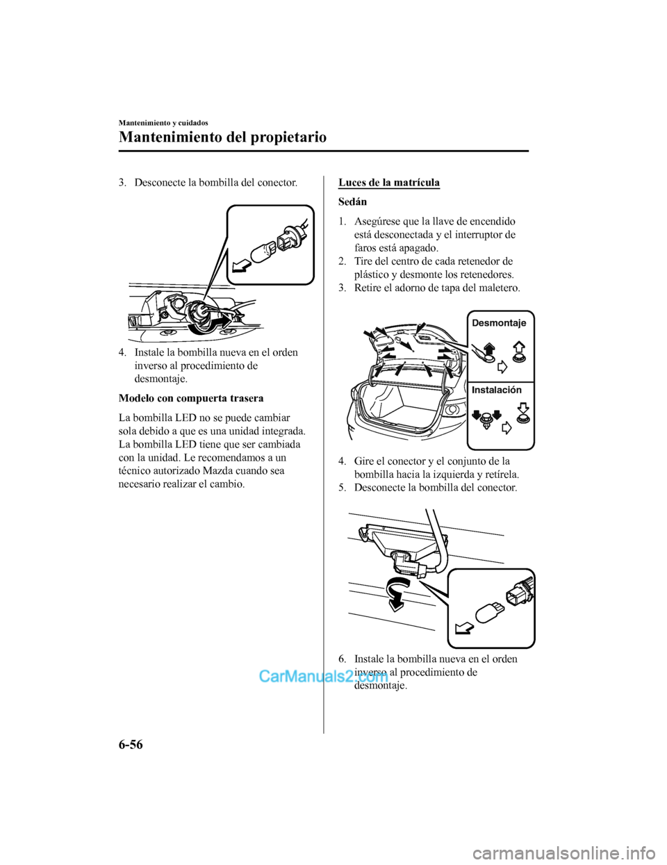 MAZDA MODEL 2 2020  Manual del propietario (in Spanish) 3. Desconecte la bombilla del conector. 
4. Instale la bombilla nueva en el ordeninverso al procedimiento de
desmontaje.
Modelo con compuerta trasera
La bombilla LED no se puede cambiar
sola debido a 