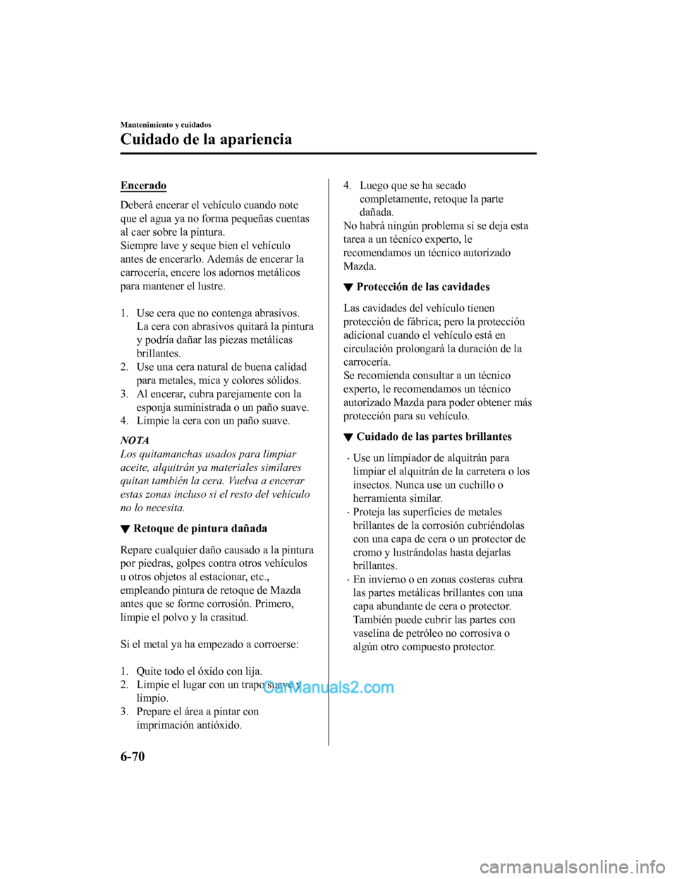 MAZDA MODEL 2 2020  Manual del propietario (in Spanish) Encerado
Deberá encerar el vehículo cuando note
que el agua ya no forma pequeñas cuentas
al caer sobre la pintura.
Siempre lave y seque bien el vehículo
antes de encerarlo. Además de encerar la
c