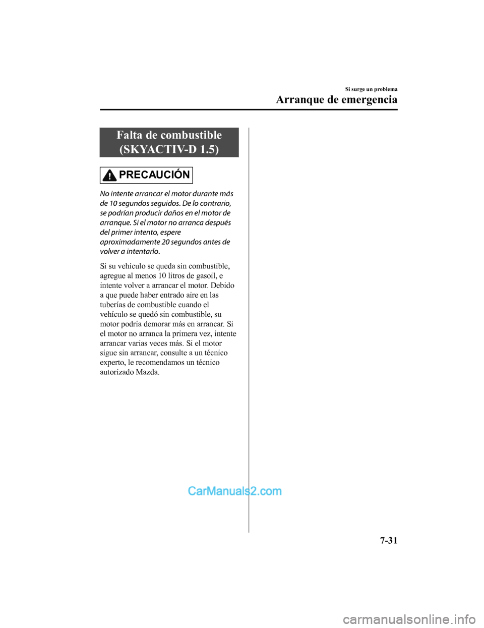 MAZDA MODEL 2 2020  Manual del propietario (in Spanish) Falta de combustible(SKYACTIV-D 1.5)
PRECAUCIÓN
No intente arrancar el motor durante más
de 10 segundos seguidos. De lo contrario,
se podrían producir daños en el motor de
arranque. Si el motor no