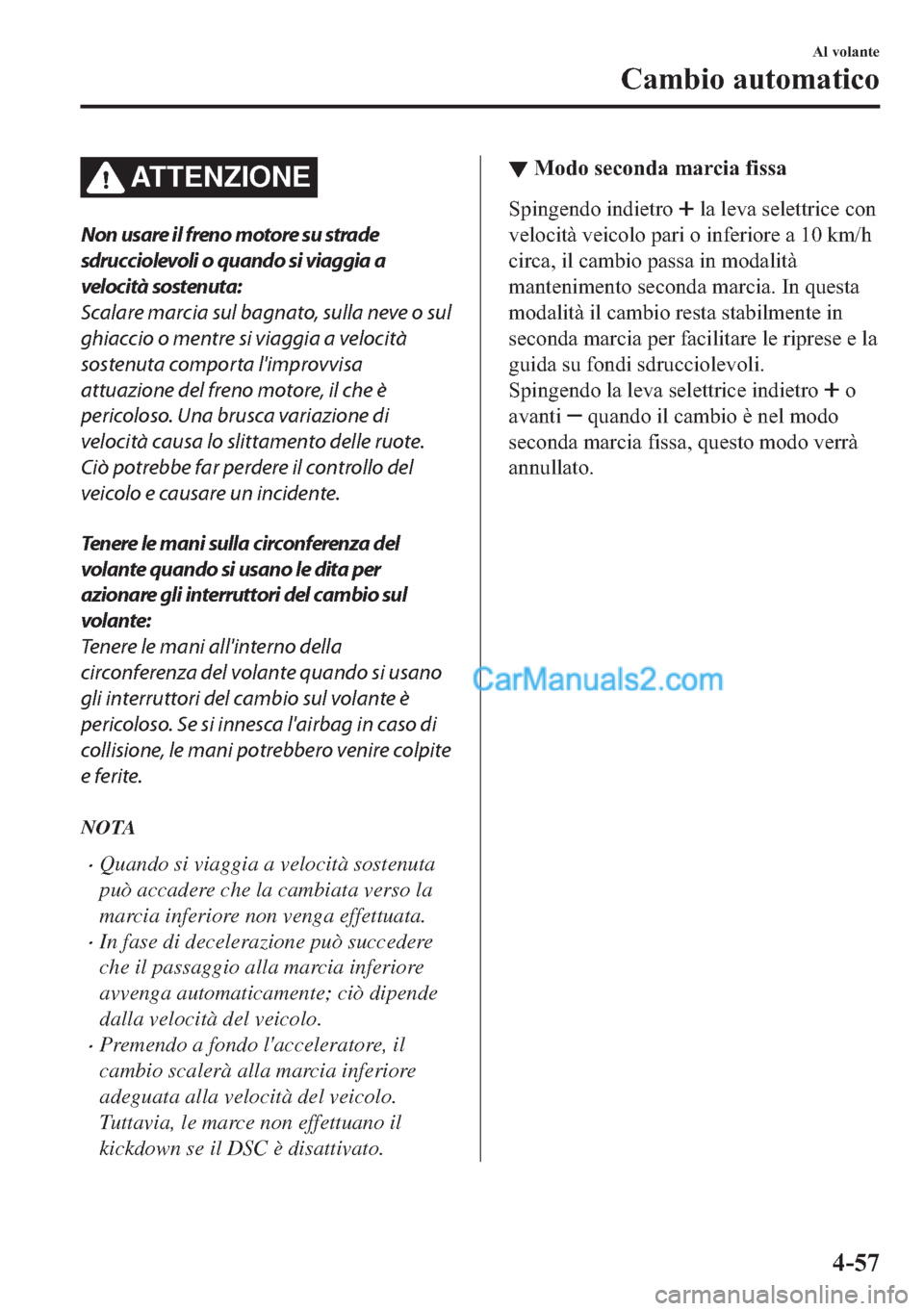 MAZDA MODEL 2 2019  Manuale del proprietario (in Italian) ATTENZIONE
Non usare il freno motore su strade
sdrucciolevoli o quando si viaggia a
velocità sostenuta:
Scalare marcia sul bagnato, sulla neve o sul
ghiaccio o mentre si viaggia a velocità
sostenuta