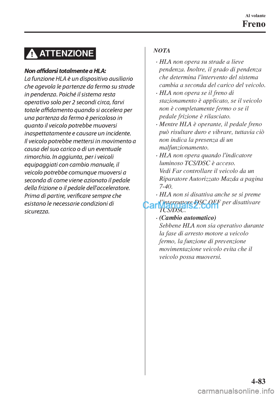 MAZDA MODEL 2 2019  Manuale del proprietario (in Italian) ATTENZIONE
Non affidarsi totalmente a HLA:
La funzione HLA è un dispositivo ausiliario
che agevola le partenze da fermo su strade
in pendenza. Poiché il sistema resta
operativo solo per 2 secondi ci