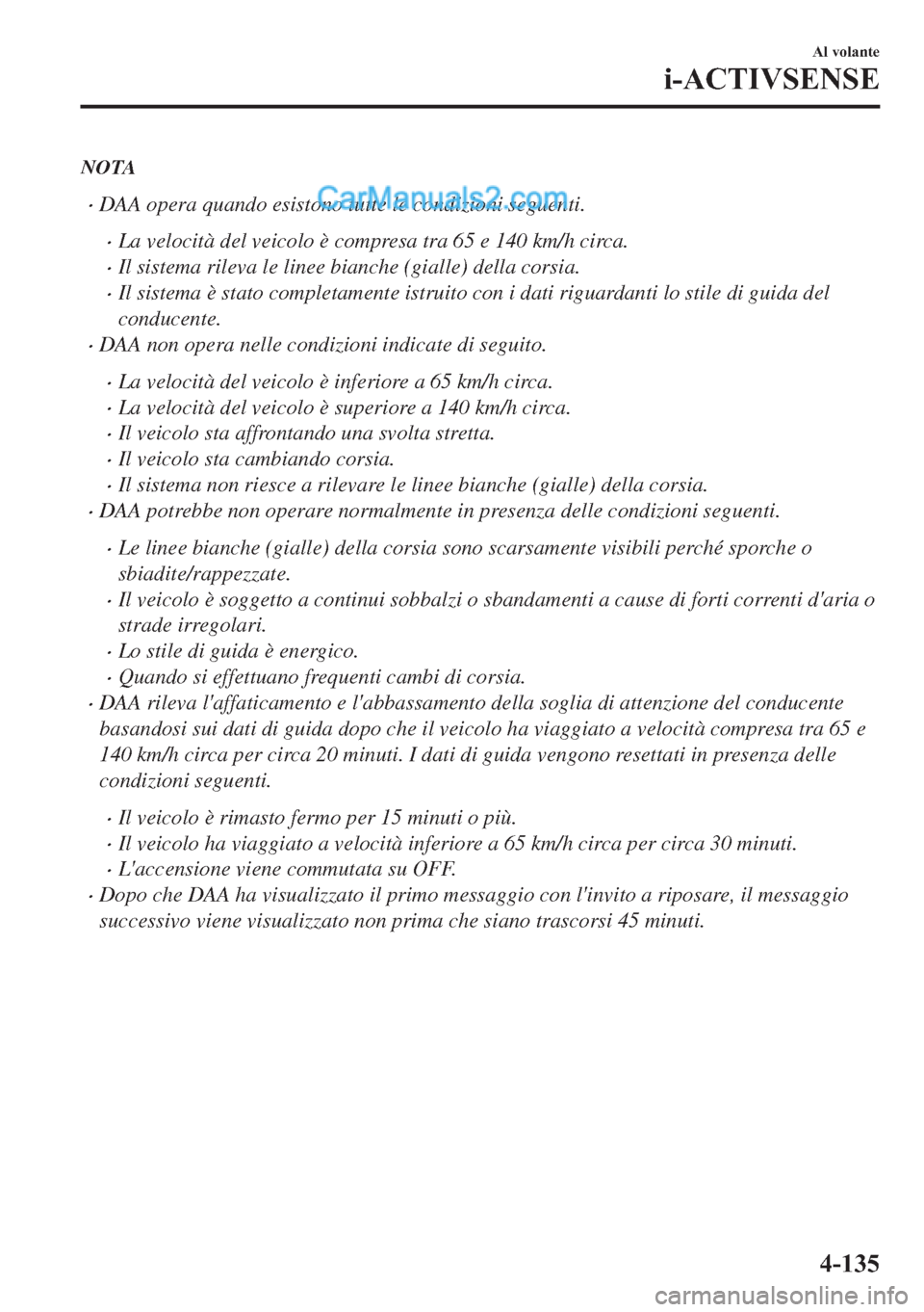 MAZDA MODEL 2 2019  Manuale del proprietario (in Italian) NOTA
�xDAA opera quando esistono tutte le condizioni seguenti.
�xLa velocità del veicolo è compresa tra 65 e 140 km/h circa.
�xIl sistema rileva le linee bianche (gialle) della corsia.
�xIl sistema 
