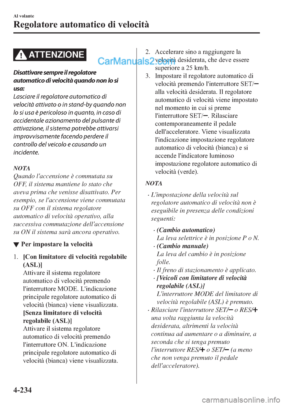 MAZDA MODEL 2 2019  Manuale del proprietario (in Italian) AT T E N Z I O N E
Disattivare sempre il regolatore
automatico di velocità quando non lo si
usa:
Lasciare il regolatore automatico di
velocità attivato o in stand-by quando non
lo si usa è pericolo