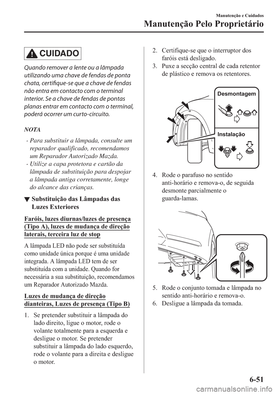 MAZDA MODEL 2 2019  Manual do proprietário (in Portuguese) CUIDADO
Quando remover a lente ou a lâmpada
utilizando uma chave de fendas de ponta
chata, certifique-se que a chave de fendas
não entra em contacto com o terminal
interior. Se a chave de fendas de 