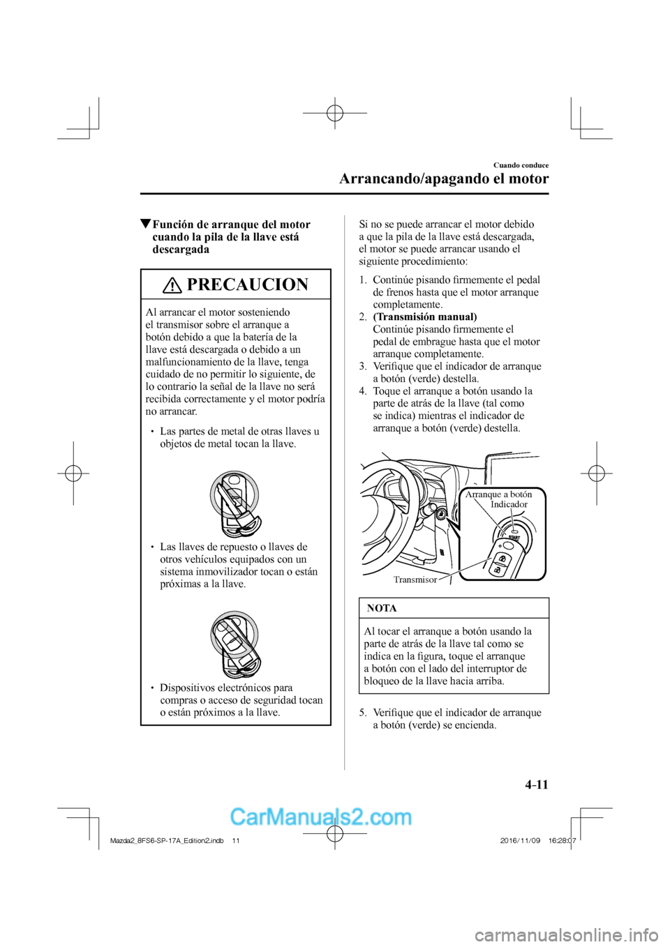 MAZDA MODEL 2 2018  Manual del propietario (in Spanish) 4–11
Cuando conduce
Arrancando/apagando el motor
           Función de arranque del motor 
cuando la pila de la llave está 
descargada
 PRECAUCION
 Al arrancar el motor sosteniendo 
el transmisor 