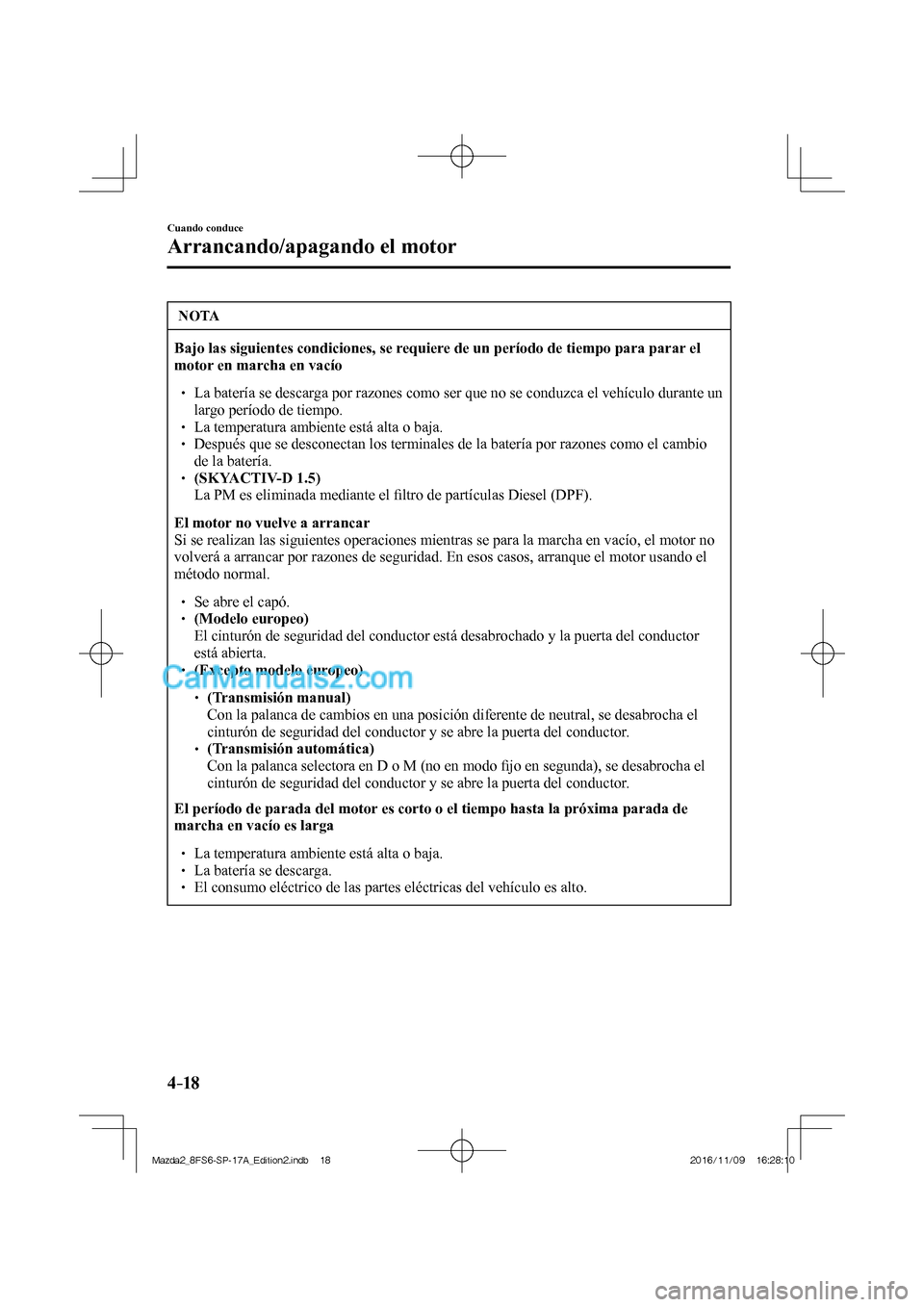 MAZDA MODEL 2 2018  Manual del propietario (in Spanish) 4–18
Cuando conduce
Arrancando/apagando el motor
 NOTA
   Bajo las siguientes condiciones, se requiere de un período de tiempo para parar el 
motor en marcha en vacío  
 

  La bate