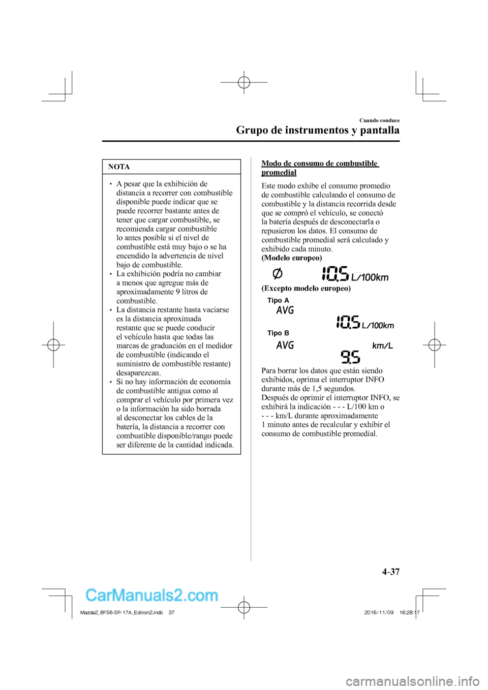 MAZDA MODEL 2 2018  Manual del propietario (in Spanish) 4–37
Cuando conduce
Grupo de instrumentos y pantalla
 NOTA
   A pesar que la exhibición de 
distancia a recorrer con combustible 
disponible puede indicar que se 
puede recorrer bastant