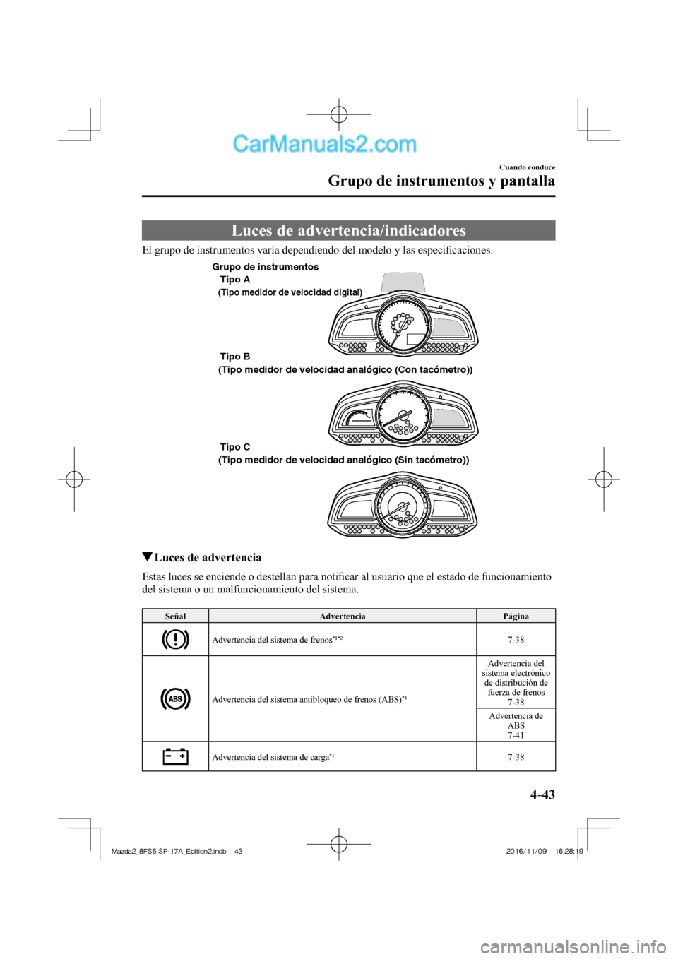 MAZDA MODEL 2 2018  Manual del propietario (in Spanish) 4–43
Cuando conduce
Grupo de instrumentos y pantalla
 Luces de advertencia/indicadores
    El grupo de instrumentos varía dependiendo del modelo y las especiﬁ caciones.
 
Tipo A
Tipo B 
Tipo C 
 