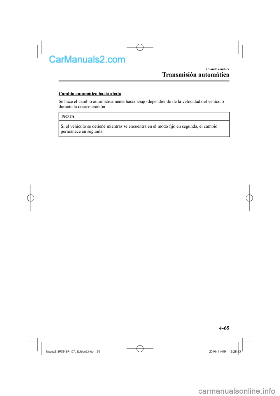 MAZDA MODEL 2 2018  Manual del propietario (in Spanish) 4–65
Cuando conduce
Transmisión automática
  Cambio automático hacia abajo
    Se hace el cambio automáticamente hacia abajo dependiendo de la velocidad del vehículo 
durante la desaceleración