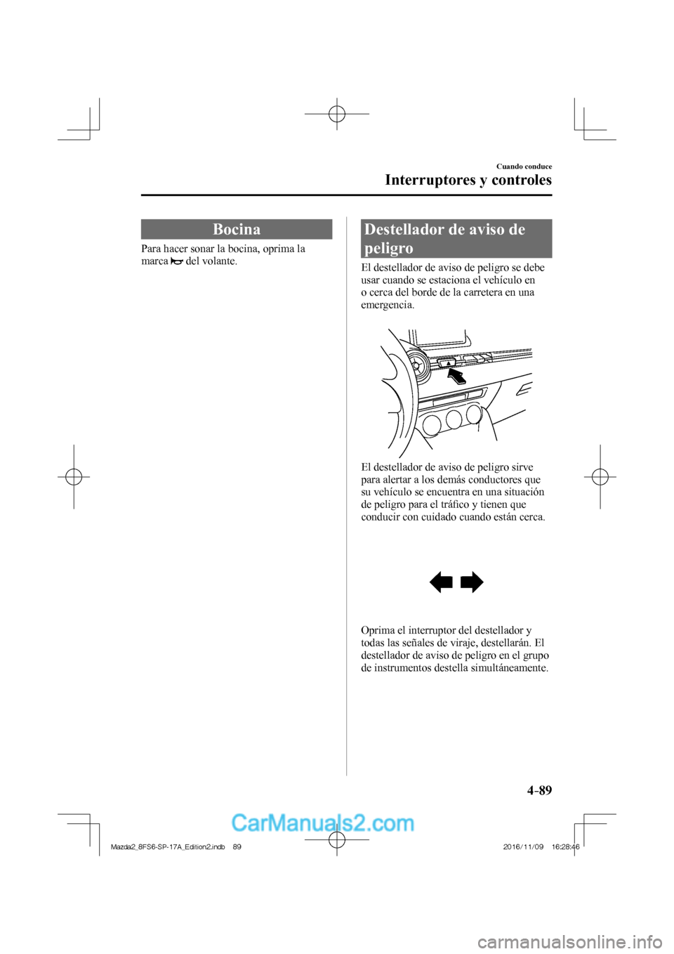 MAZDA MODEL 2 2018  Manual del propietario (in Spanish) 4–89
Cuando conduce
Interruptores y controles
 Bocina
              Para  hacer  sonar  la  bocina,  oprima  la 
marca  
  del volante.
 Destellador de aviso de 
peligro
              El  destellado