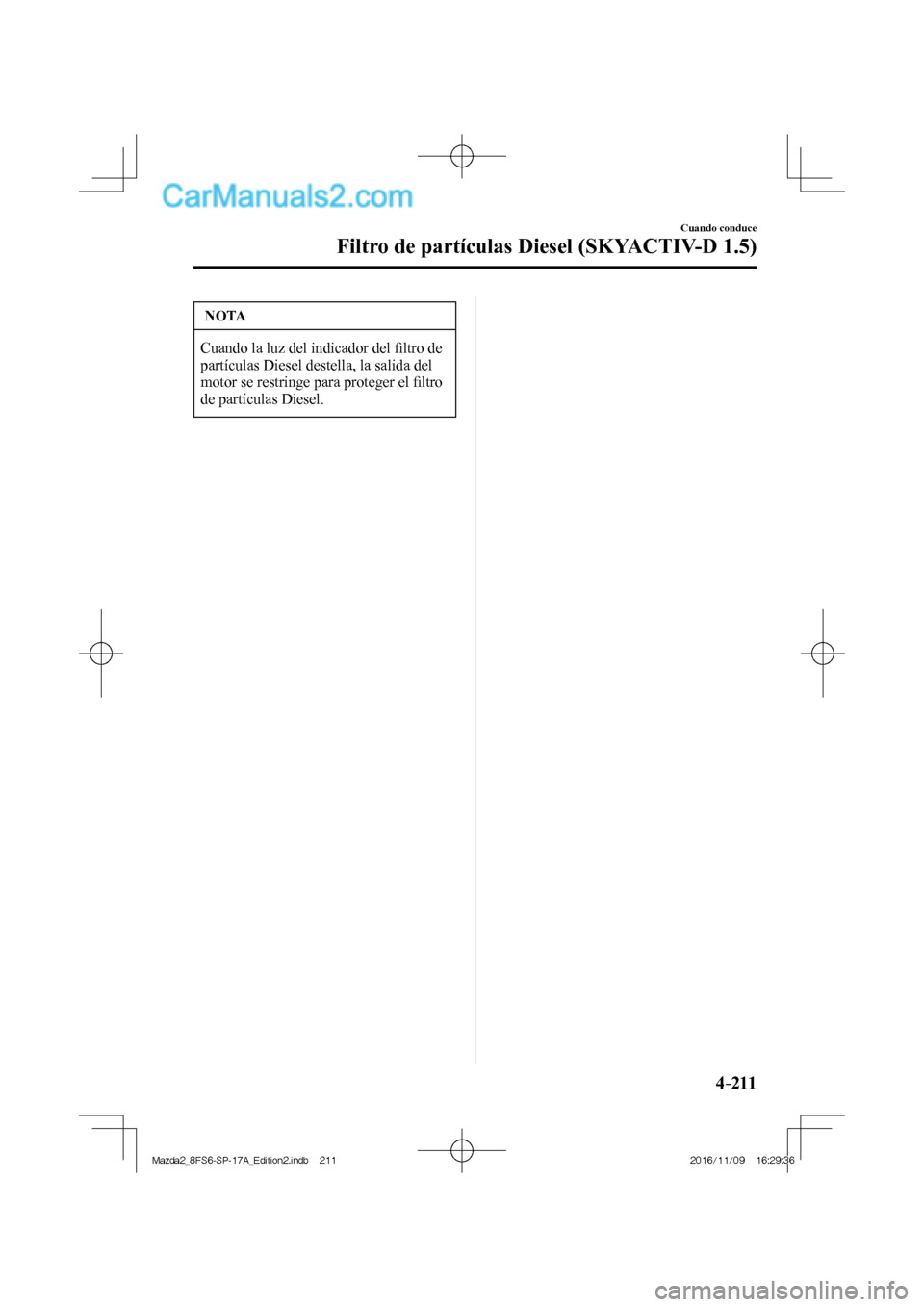 MAZDA MODEL 2 2018  Manual del propietario (in Spanish) 4–211
Cuando conduce
Filtro de partículas Diesel (SKYACTIV-D 1.5)
 NOTA
 Cuando la luz del indicador del ﬁ ltro de 
partículas Diesel destella, la salida del 
motor se restringe para proteger el