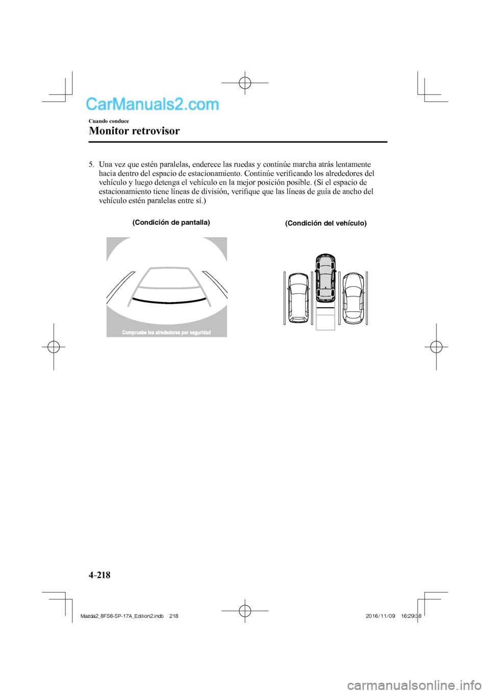 MAZDA MODEL 2 2018  Manual del propietario (in Spanish) 4–218
Cuando conduce
Monitor retrovisor
   5.   Una vez que estén paralelas, enderece las ruedas y continúe marcha atrás lentamente 
hacia dentro del espacio de estacionamiento. Continúe veriﬁ