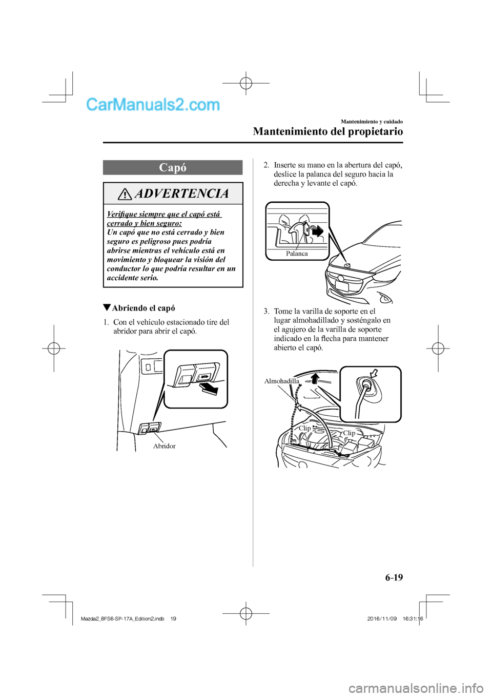 MAZDA MODEL 2 2018  Manual del propietario (in Spanish) 6–19
Mantenimiento y cuidado
Mantenimiento del propietario
 Capó
 ADVERTENCIA
 Veriﬁ que siempre que el capó está 
cerrado y bien seguro: 
 Un capó que no está cerrado y bien 
seguro es pelig