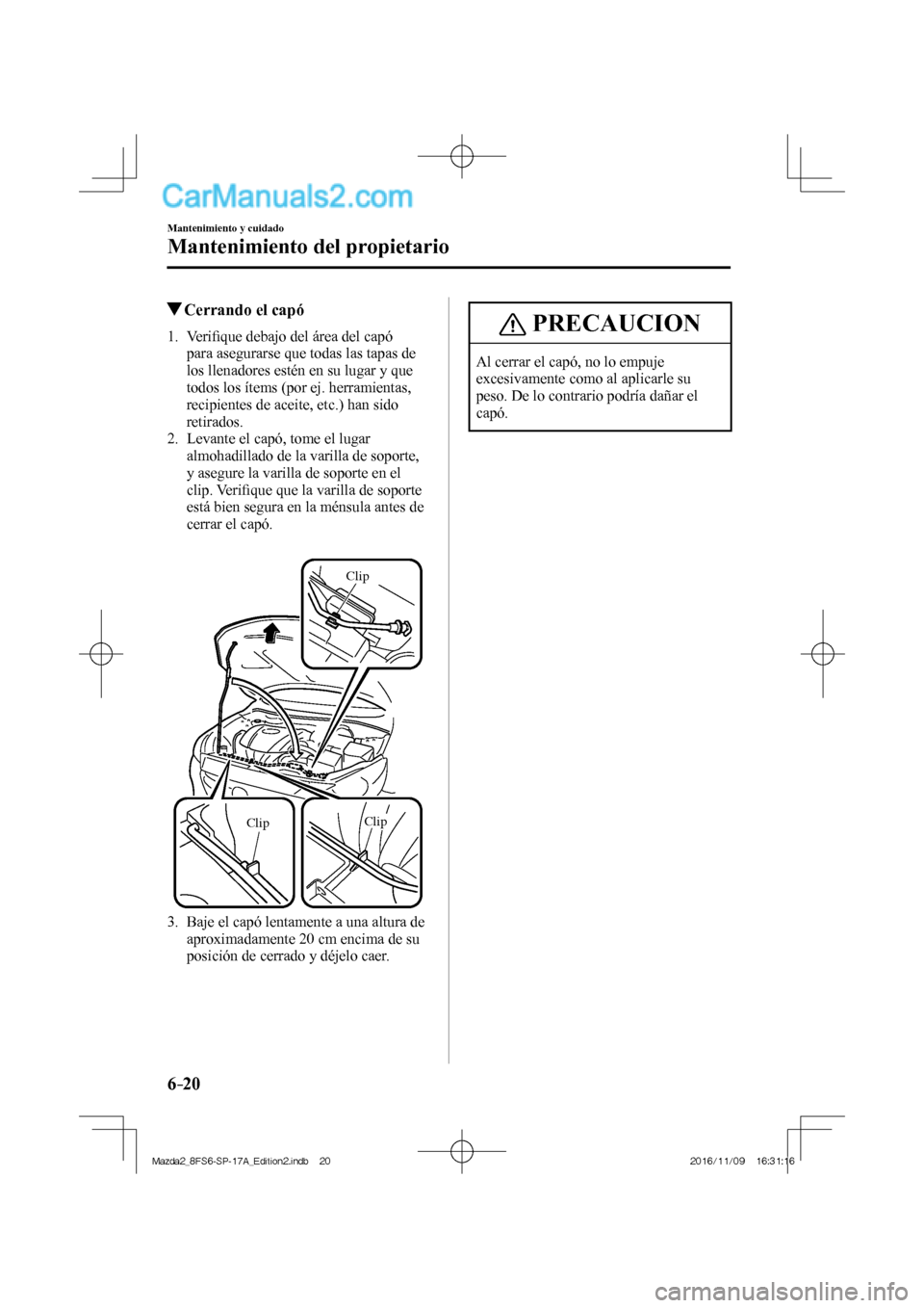 MAZDA MODEL 2 2018  Manual del propietario (in Spanish) 6–20
Mantenimiento y cuidado
Mantenimiento del propietario
            Cerrando el capó
             1 .    V e r iﬁ que debajo del área del capó 
para asegurarse que todas las tapas de 
los ll