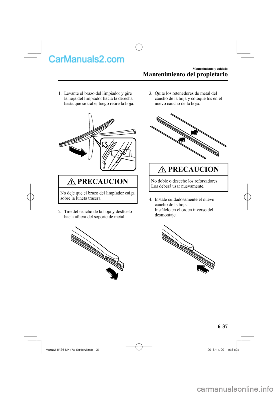 MAZDA MODEL 2 2018  Manual del propietario (in Spanish) 6–37
Mantenimiento y cuidado
Mantenimiento del propietario
   1.   Levante el brazo del limpiador y gire 
la hoja del limpiador hacia la derecha 
hasta que se trabe, luego retire la hoja.
   
 
 
 P