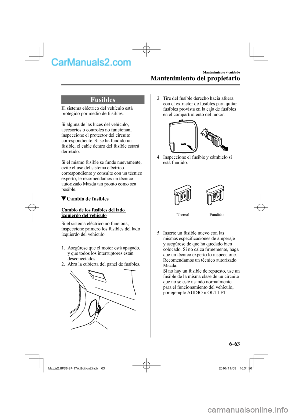 MAZDA MODEL 2 2018  Manual del propietario (in Spanish) 6–63
Mantenimiento y cuidado
Mantenimiento del propietario
 Fusibles
            El  sistema  eléctrico  del  vehículo  está 
protegido por medio de fusibles.
  
  Si alguna de las luces del veh