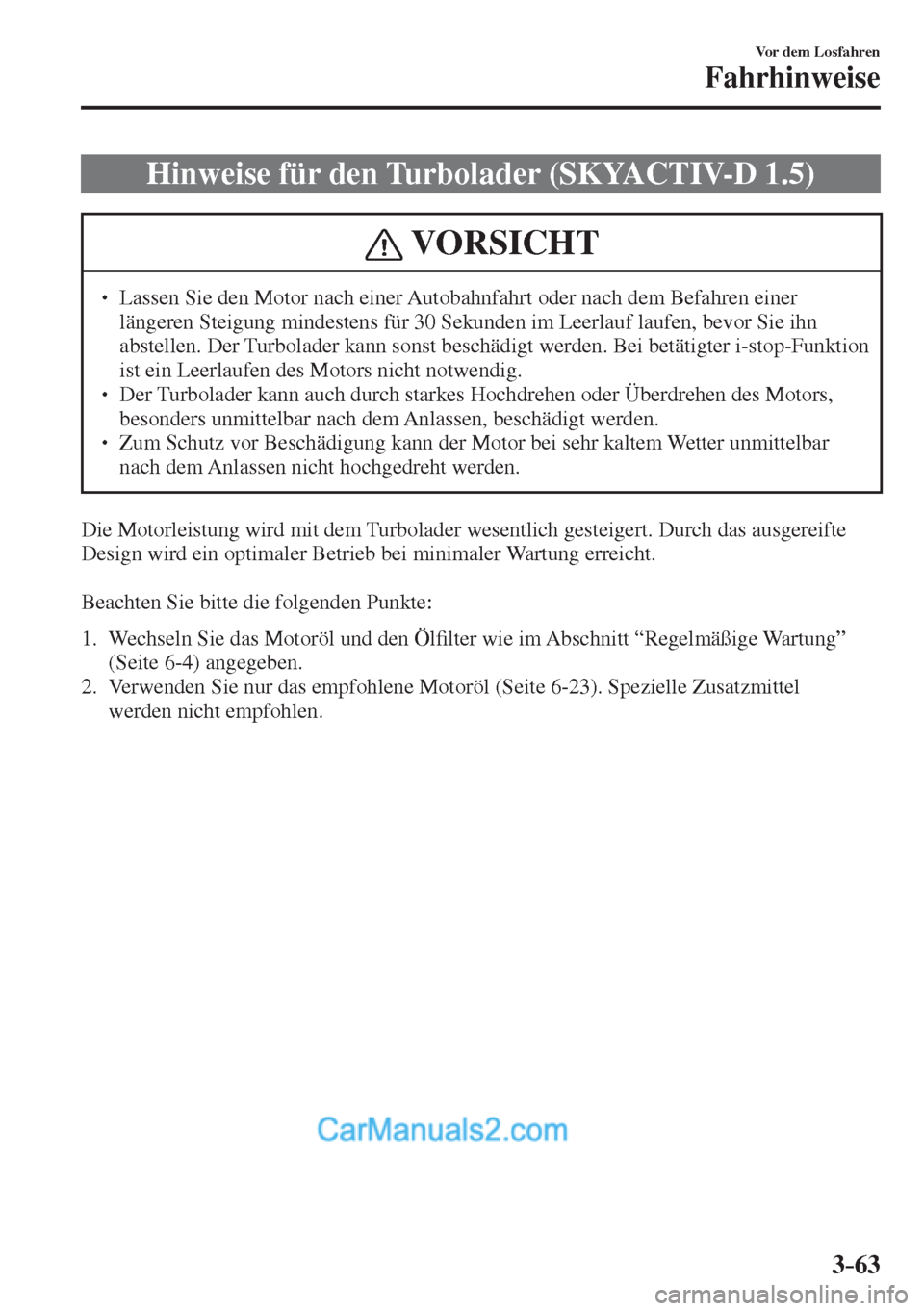 MAZDA MODEL 2 2017  Betriebsanleitung (in German) 3–63
Vor dem Losfahren
Fahrhinweise
 Hinweise für den Turbolader (SKYACTIV-D 1.5)
 VORSICHT
� � ��  Lassen Sie den Motor nach einer Autobahnfahrt oder nach dem Befahren einer 
längeren Steigung
