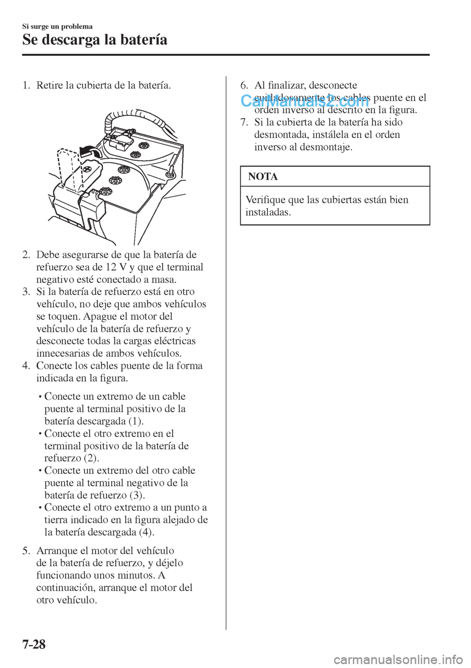 MAZDA MODEL 2 2017  Manual del propietario (in Spanish) 7–28
Si surge un problema
Se descarga la batería
     1.   Retire  la  cubierta  de  la  batería.
   
 
 
   2.   Debe asegurarse de que la batería de 
refuerzo sea de 12 V y que el terminal 
neg