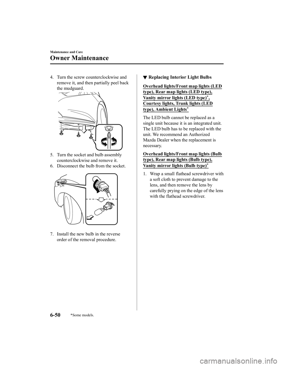 MAZDA MODEL 6 2021  Owners Manual 4. Turn the screw counterclockwise andremove it, and then partially peel back
the mudguard.
5. Turn the socket and bulb assemblycounterclockwise and remove it.
6. Disconnect the bulb from the socket.
