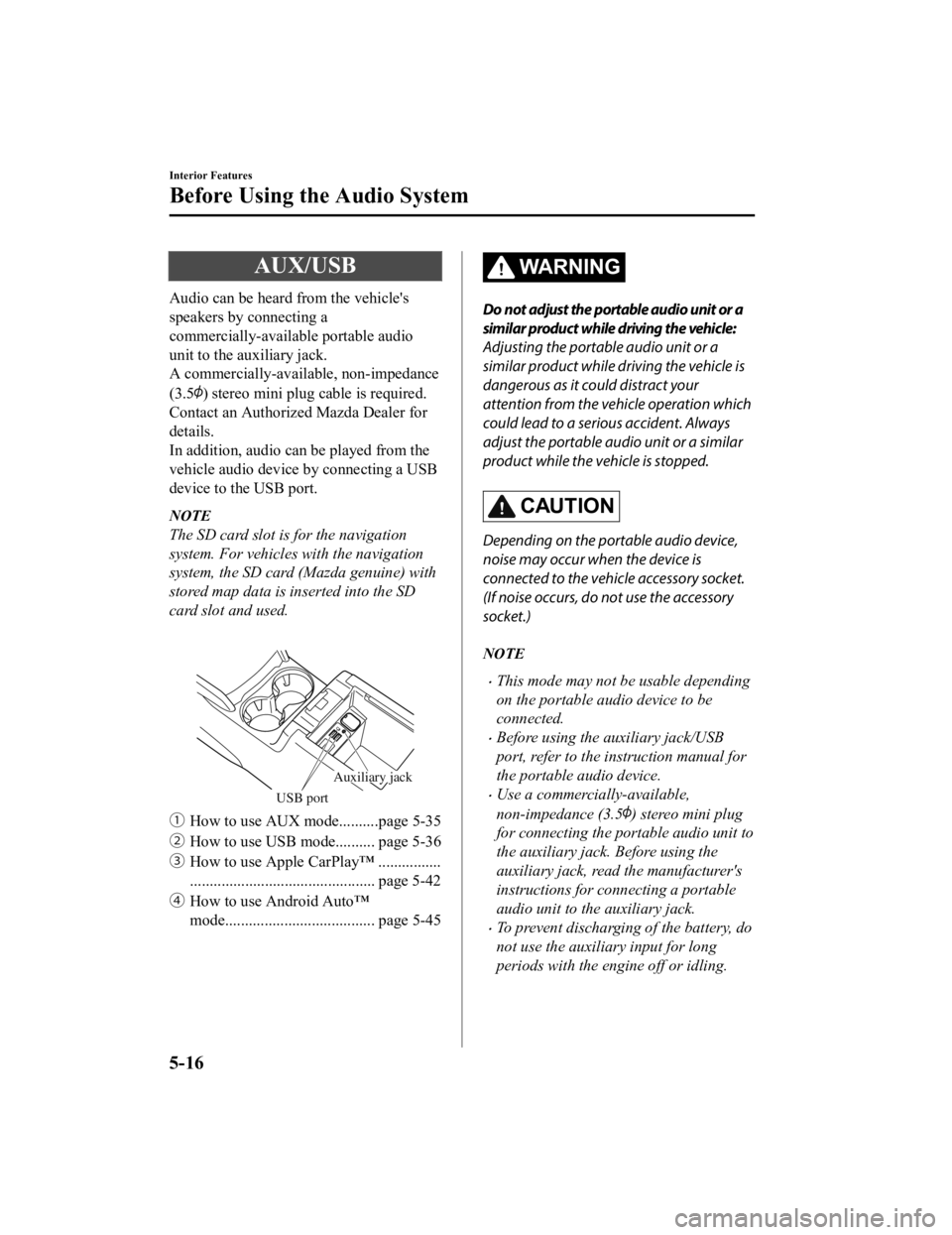 MAZDA MODEL CX-5 SKYACTIV-D 2019  Owners Manual AUX/USB
Audio can be heard from the vehicles
speakers by connecting a
commercially-available portable audio
unit to the auxiliary jack.
A commercially-available, non-impedance
(3.5
) stereo mini plug