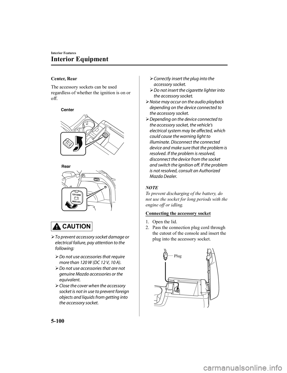 MAZDA MODEL CX-5 SKYACTIV-D 2019  Owners Manual Center, Rear
The accessory sockets can be used
regardless of whether the ignition is on or
off.
 
CenterRear
 
CAUTION
 To prevent accessory socket damage or
electrical failure, pay attention to th