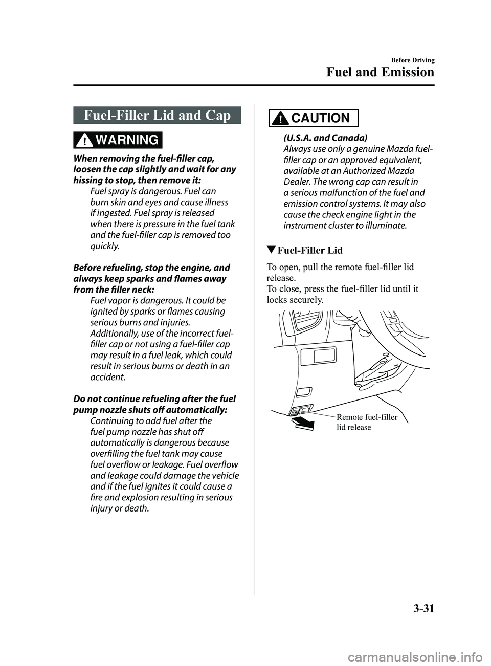 MAZDA MODEL 3 5-DOOR 2017 Owners Manual 3–31
Before Driving
Fuel and Emission
Fuel-Filler Lid and Cap
WARNING
When removing the fuel-filler cap,
loosen the cap slightly and wait for any
hissing to stop, then remove it:Fuel spray is dang MAZDA MODEL 3 5-DOOR 2017 Owners Manual 3–31
Before Driving
Fuel and Emission
Fuel-Filler Lid and Cap
WARNING
When removing the fuel-filler cap,
loosen the cap slightly and wait for any
hissing to stop, then remove it:Fuel spray is dang