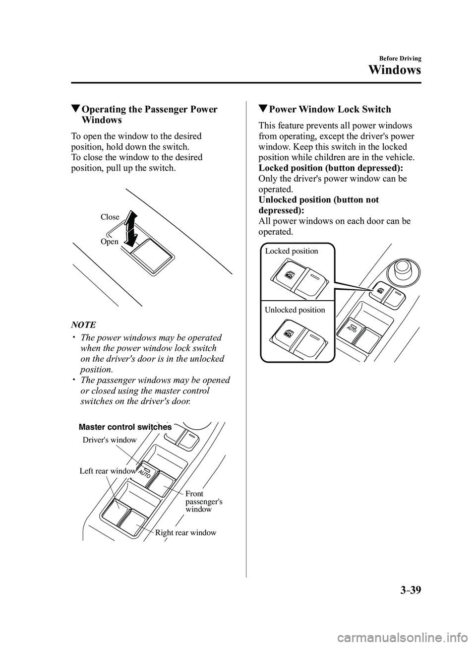 MAZDA MODEL 3 4-DOOR 2017 Owners Manual 3–39
Before Driving
Windows
Operating the Passenger Power
Windows
To open the window to the desired
position, hold down the switch.
To close the window to the desired
position, pull up the switc MAZDA MODEL 3 4-DOOR 2017 Owners Manual 3–39
Before Driving
Windows
Operating the Passenger Power
Windows
To open the window to the desired
position, hold down the switch.
To close the window to the desired
position, pull up the switc