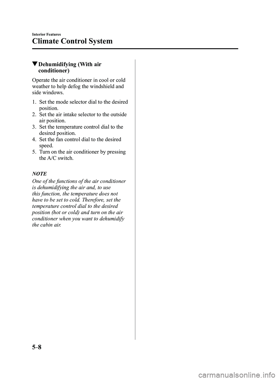 MAZDA MODEL 3 5-DOOR 2017  Owners Manual 5–8
Interior Features
Climate Control System
 Dehumidifying (With air 
conditioner)
Operate the air conditioner in cool or cold 
weather to help defog the windshield and 
side windows.
1. Set the mo