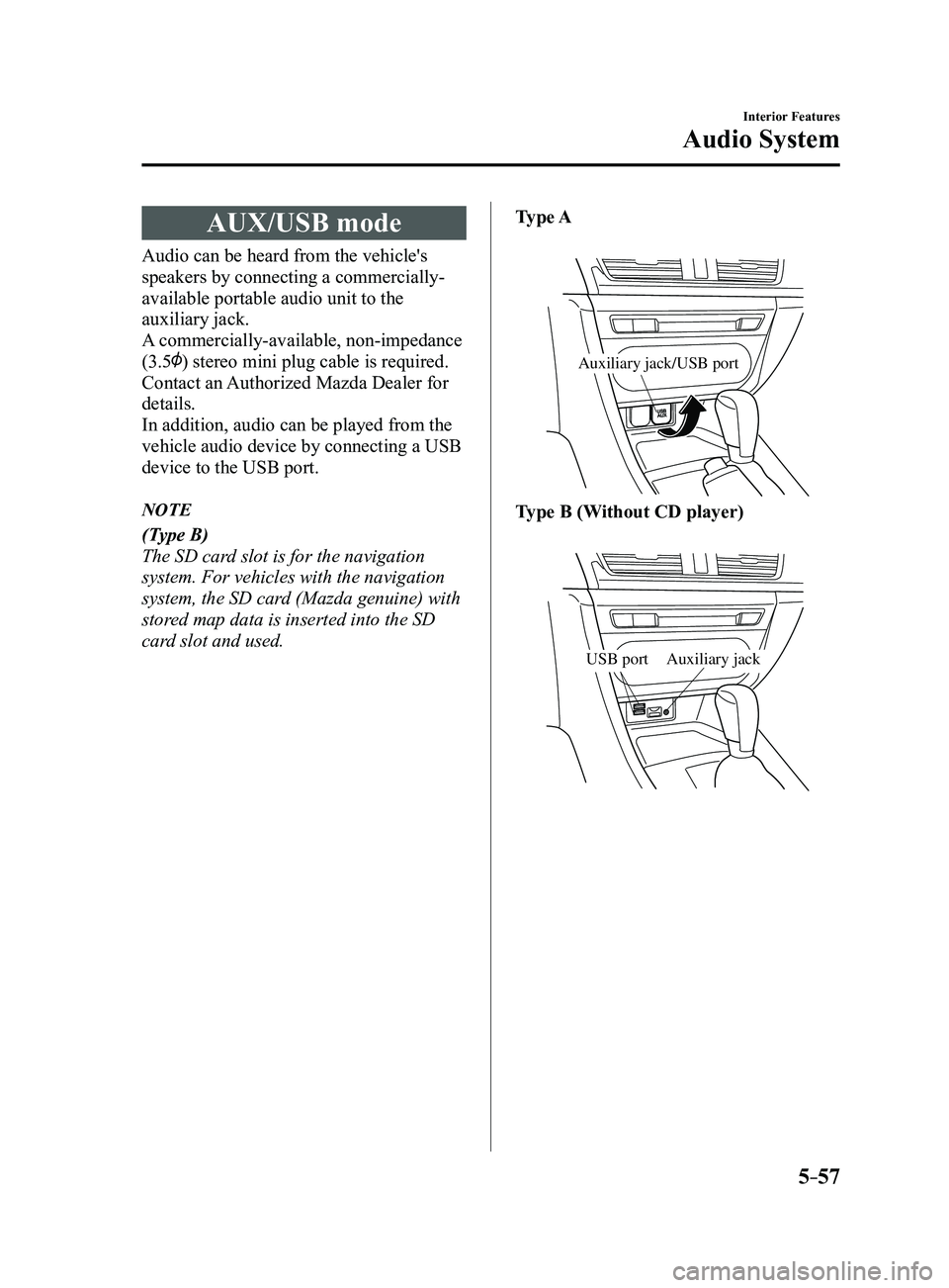 MAZDA MODEL 3 4-DOOR 2017  Owners Manual 5–57
Interior Features
Audio System
AUX/USB mode
Audio can be heard from the vehicle's 
speakers by connecting a commercially-
available portable audio unit to the 
auxiliary jack.
A commerciall