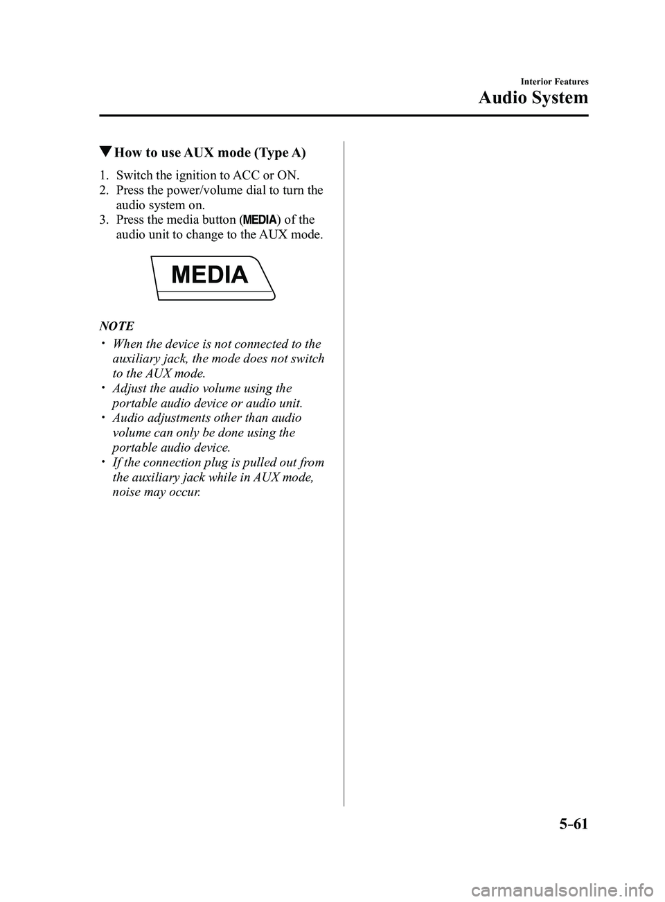 MAZDA MODEL 3 4-DOOR 2017  Owners Manual 5–61
Interior Features
Audio System
 How to use AUX mode (Type A)
1. Switch the ignition to  ACC or ON.
2. Press the power/volume dial to turn the 
audio system on.
3. Press the media button () of t