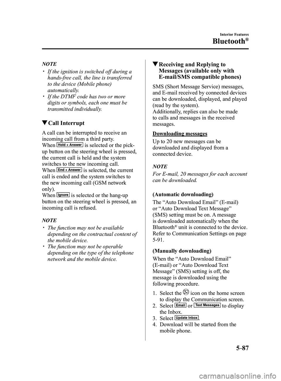 MAZDA MODEL 3 4-DOOR 2017 Owners Manual 5–87
Interior Features
Bluetooth®
NOTE
If the ignition is switched off during a
hands-free call, the line is transferred
to the device (Mobile phone)
automatically.
If the DTMF code has MAZDA MODEL 3 4-DOOR 2017 Owners Manual 5–87
Interior Features
Bluetooth®
NOTE
If the ignition is switched off during a
hands-free call, the line is transferred
to the device (Mobile phone)
automatically.
If the DTMF code has