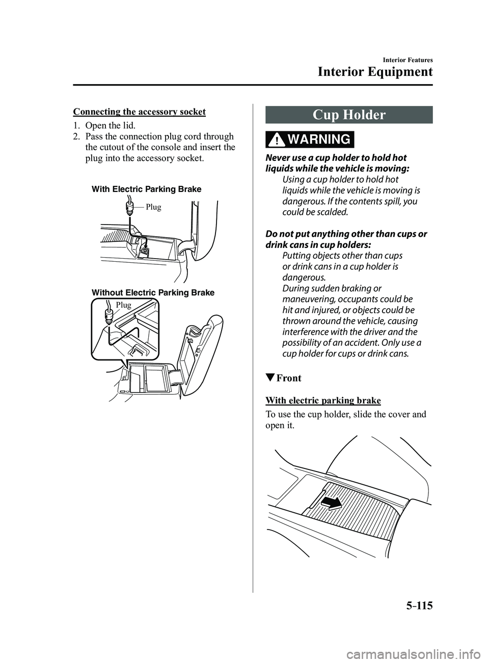MAZDA MODEL 3 5-DOOR 2017 Owners Manual 5–115
Interior Features
Interior Equipment
Connecting the accessory socket
1. Open the lid.
2. Pass the connection plug cord through
the cutout of the console and insert the
plug into the accessor MAZDA MODEL 3 5-DOOR 2017 Owners Manual 5–115
Interior Features
Interior Equipment
Connecting the accessory socket
1. Open the lid.
2. Pass the connection plug cord through
the cutout of the console and insert the
plug into the accessor