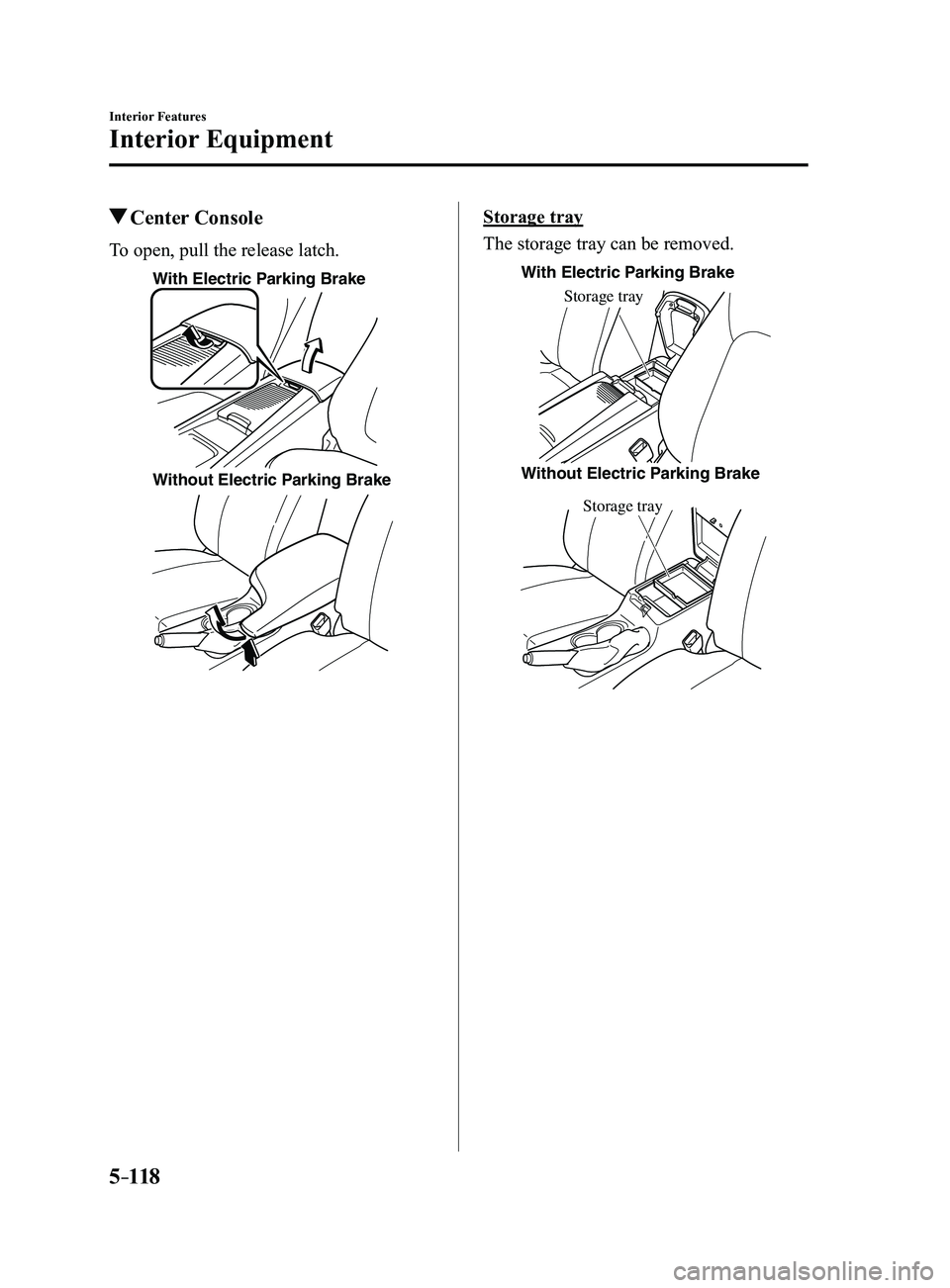 MAZDA MODEL 3 4-DOOR 2017  Owners Manual 5–118
Interior Features
Interior Equipment
 Center  Console
To open, pull the release latch.
With Electric Parking Brake
Without Electric Parking Brake
Storage tray
The storage tray can be removed.
