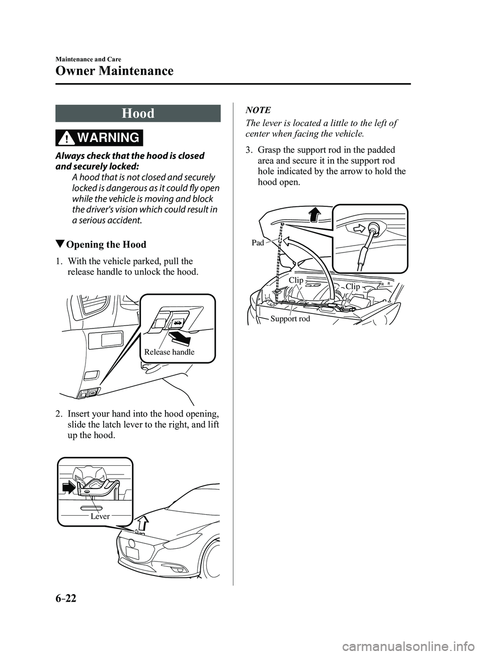 MAZDA MODEL 3 5-DOOR 2017  Owners Manual 6–22
Maintenance and Care
Owner Maintenance
Hood
WARNING
Always check that the hood is closed 
and securely locked:A hood that is not closed and securely 
locked is dangerous as it could fly open 
w