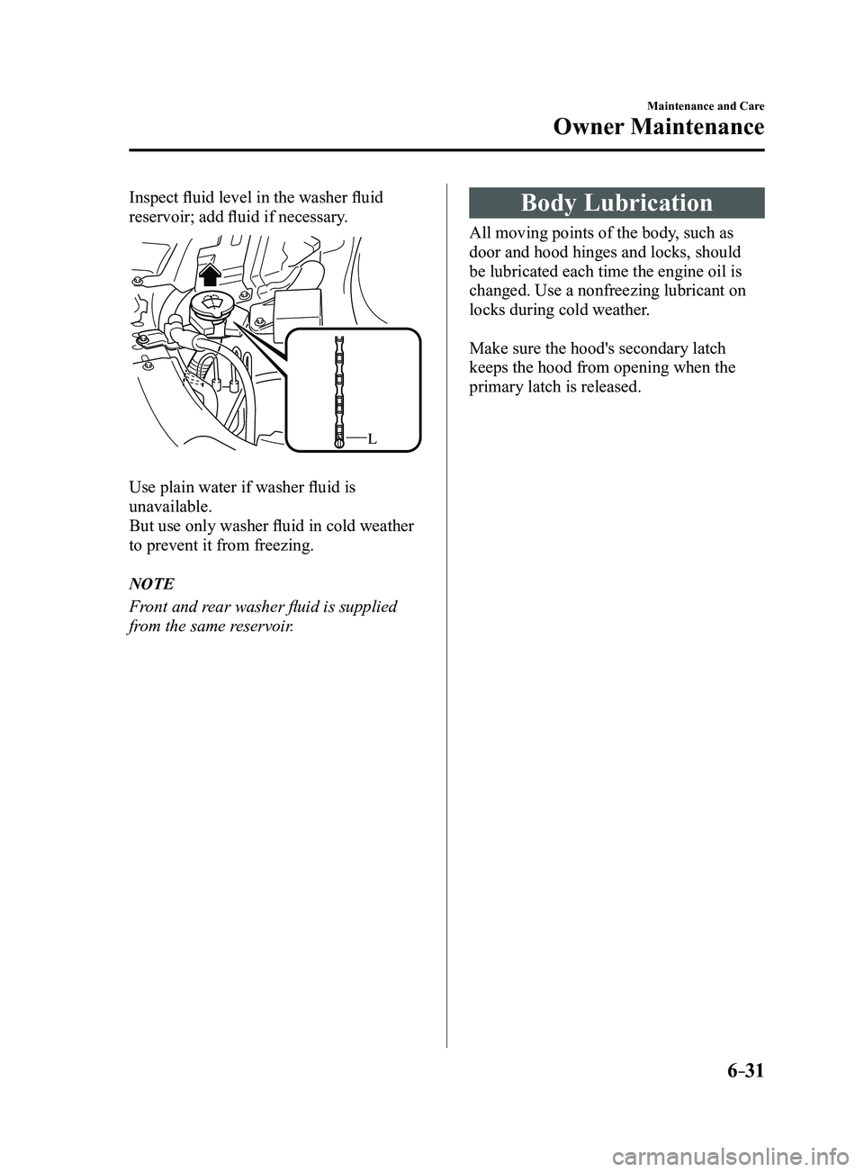 MAZDA MODEL 3 5-DOOR 2017  Owners Manual 6–31
Maintenance and Care
Owner Maintenance
Inspect fluid level in the washer fluid 
reservoir; add fluid if necessary.
L
Use plain water if washer fluid is 
unavailable.
But use only washer fluid i