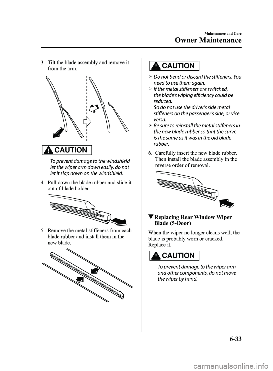 MAZDA MODEL 3 4-DOOR 2017 Owners Manual 6–33
Maintenance and Care
Owner Maintenance
3. Tilt the blade assembly and remove it
from the arm.
CAUTION
To prevent damage to the windshield
let the wiper arm down easily, do not
let it slap do MAZDA MODEL 3 4-DOOR 2017 Owners Manual 6–33
Maintenance and Care
Owner Maintenance
3. Tilt the blade assembly and remove it
from the arm.
CAUTION
To prevent damage to the windshield
let the wiper arm down easily, do not
let it slap do