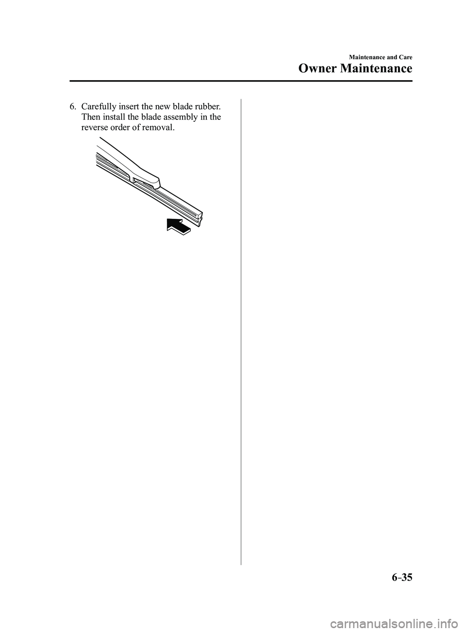 MAZDA MODEL 3 5-DOOR 2017  Owners Manual 6–35
Maintenance and Care
Owner Maintenance
6. Carefully insert the new blade rubber.
 Then install the blade assembly in the 
reverse order of removal.
Mazda3_8FL6-EA-16F_Edition2.indb   352016/08/