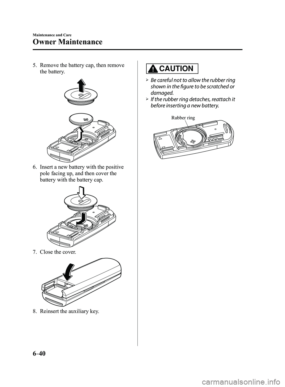 MAZDA MODEL 3 5-DOOR 2017  Owners Manual 6–40
Maintenance and Care
Owner Maintenance
5. Remove the battery cap, then remove 
the battery.
6. Insert a new battery with the positive 
pole facing up, and then cover the 
battery with the batte