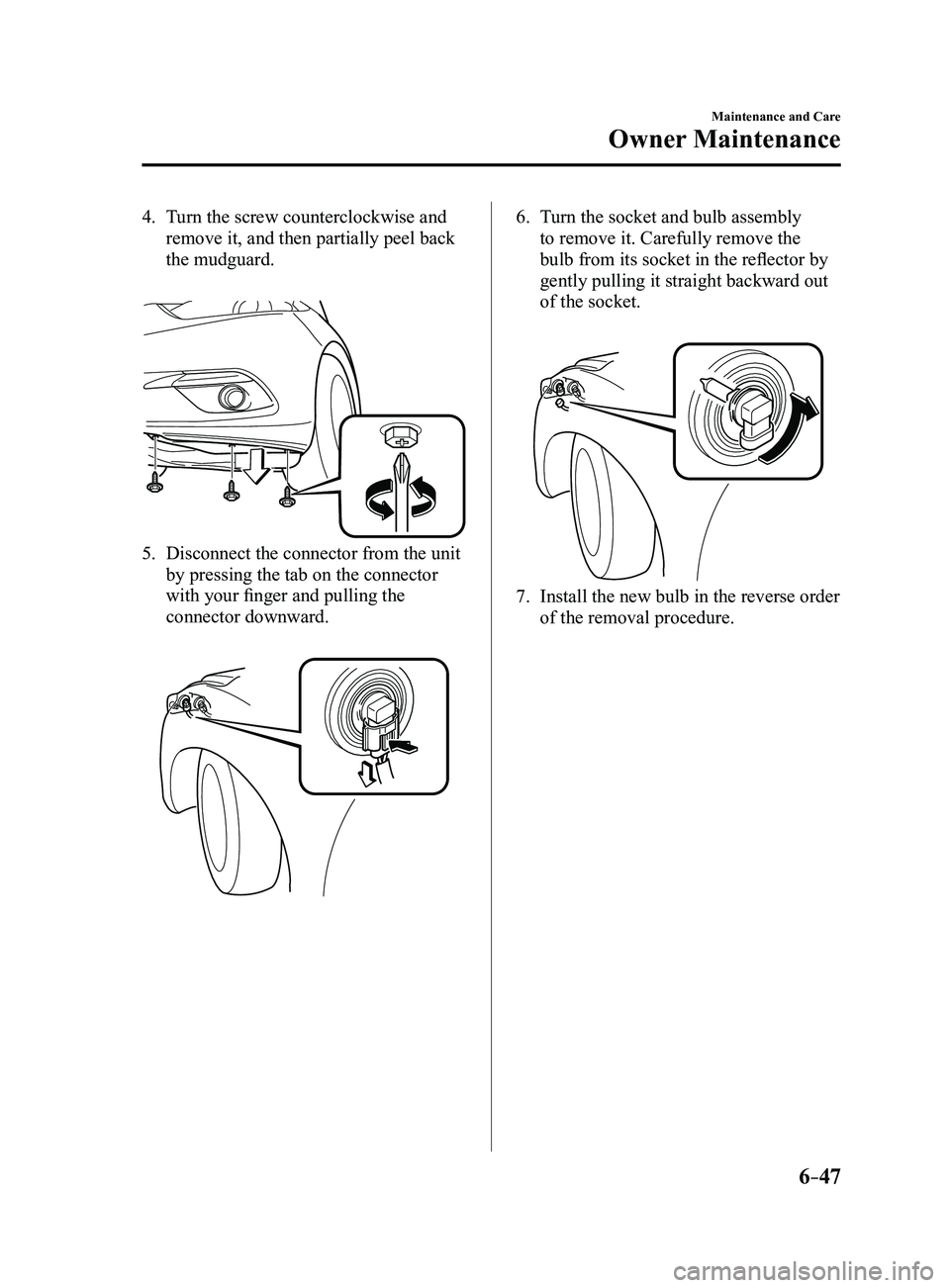 MAZDA MODEL 3 5-DOOR 2017  Owners Manual 6–47
Maintenance and Care
Owner Maintenance
4. Turn the screw counterclockwise and 
remove it, and then partially peel back 
the mudguard.
 
5. Disconnect the connector from the unit 
by pressing th